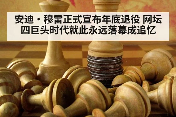 安迪·穆雷正式宣布年底退役 网坛四巨头时代就此永远落幕成追忆
