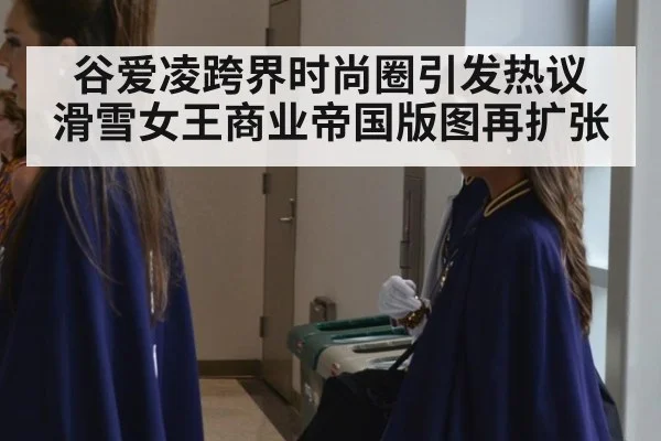 谷爱凌跨界时尚圈引发热议 滑雪女王商业帝国版图再扩张