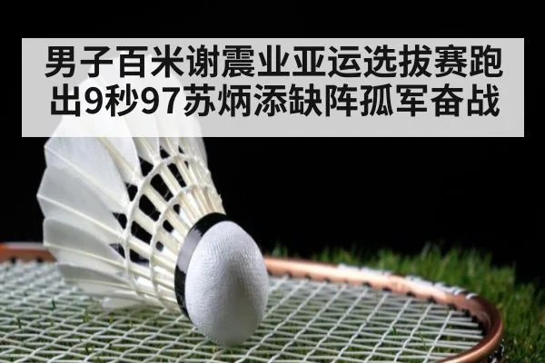 男子百米谢震业亚运选拔赛跑出9秒97苏炳添缺阵孤军奋战