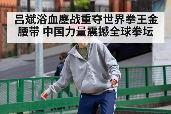 吕斌浴血鏖战重夺世界拳王金腰带 中国力量震撼全球拳坛