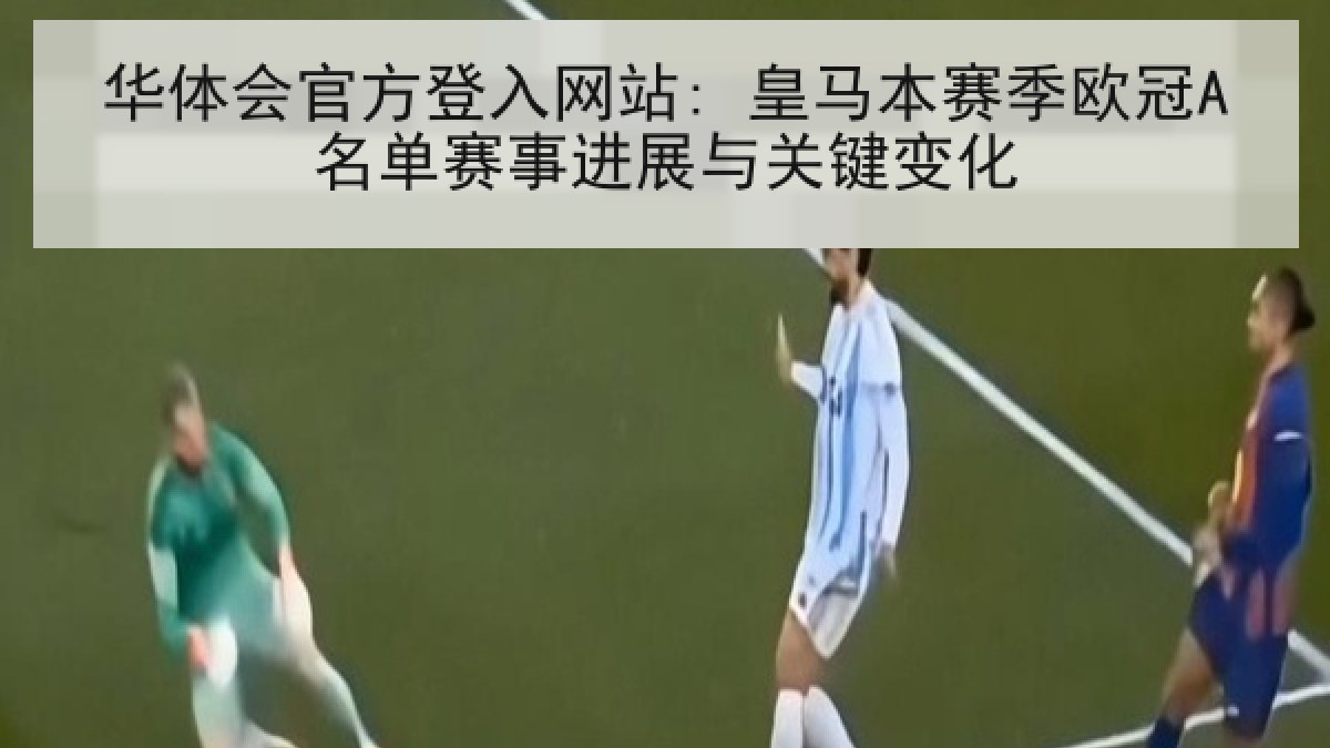 华体会官方登入网站: 皇马本赛季欧冠A名单赛事进展与关键变化 华体会官方登入网站: 皇马本赛季欧冠A名单赛事进展与关键变化