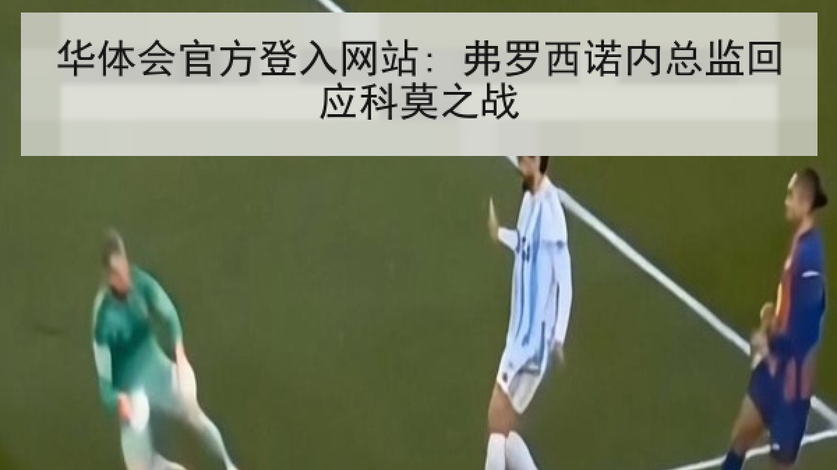 华体会官方登入网站: 弗罗西诺内总监回应科莫之战 华体会官方登入网站: 弗罗西诺内总监回应科莫之战
