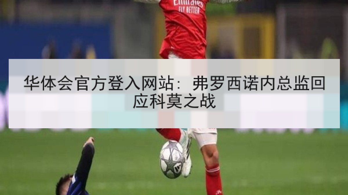华体会官方登入网站: 弗罗西诺内总监回应科莫之战 华体会官方登入网站: 弗罗西诺内总监回应科莫之战